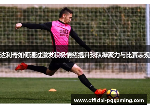达利奇如何通过激发积极情绪提升球队凝聚力与比赛表现