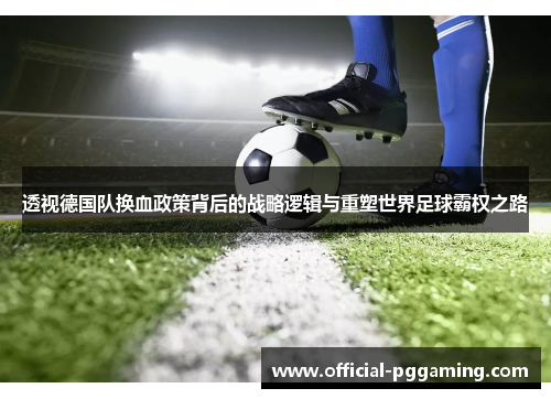 透视德国队换血政策背后的战略逻辑与重塑世界足球霸权之路