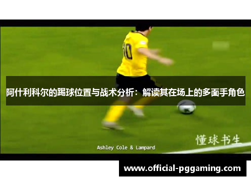 阿什利科尔的踢球位置与战术分析:解读其在场上的多面手角色 阿什利科尔的踢球位置与战术分析:解读其在场上的多面手角色