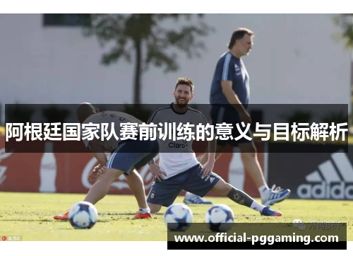 阿根廷国家队赛前训练的意义与目标解析