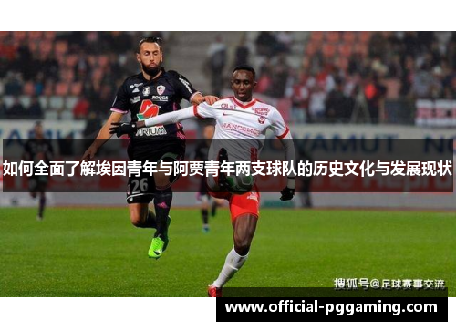 如何全面了解埃因青年与阿贾青年两支球队的历史文化与发展现状 如何全面了解埃因青年与阿贾青年两支球队的历史文化与发展现状