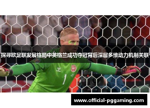 探寻欧足联发展格局中英格兰成功夺冠背后深层多维动力机制关联 探寻欧足联发展格局中英格兰成功夺冠背后深层多维动力机制关联