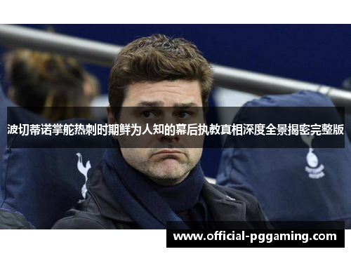 波切蒂诺掌舵热刺时期鲜为人知的幕后执教真相深度全景揭密完整版 波切蒂诺掌舵热刺时期鲜为人知的幕后执教真相深度全景揭密完整版