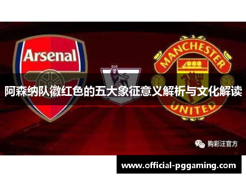 阿森纳队徽红色的五大象征意义解析与文化解读