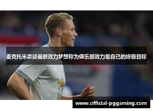 麦克托米奈谈曼联效力梦想称为俱乐部效力是自己的终极目标