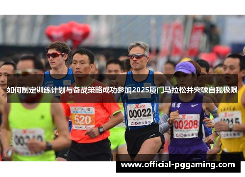 如何制定训练计划与备战策略成功参加2025厦门马拉松并突破自我极限 如何制定训练计划与备战策略成功参加2025厦门马拉松并突破自我极限