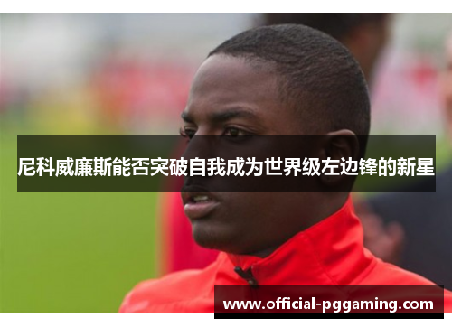 尼科威廉斯能否突破自我成为世界级左边锋的新星