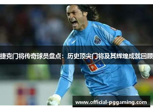 捷克门将传奇球员盘点：历史顶尖门将及其辉煌成就回顾