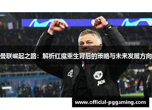 曼联崛起之路：解析红魔重生背后的策略与未来发展方向