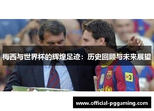 梅西与世界杯的辉煌足迹:历史回顾与未来展望 梅西与世界杯的辉煌足迹:历史回顾与未来展望