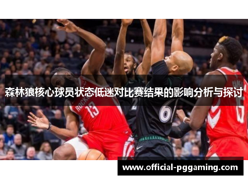森林狼核心球员状态低迷对比赛结果的影响分析与探讨 森林狼核心球员状态低迷对比赛结果的影响分析与探讨