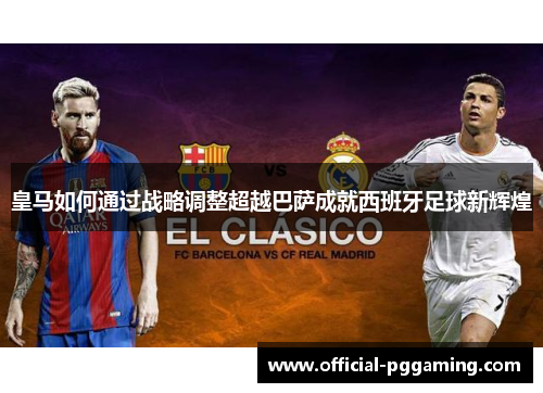 皇马如何通过战略调整超越巴萨成就西班牙足球新辉煌