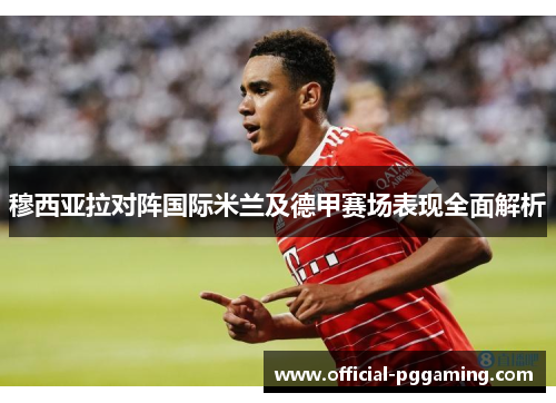 穆西亚拉对阵国际米兰及德甲赛场表现全面解析