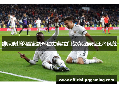 维尼修斯闪耀超级杯助力弗拉门戈夺冠展现王者风范