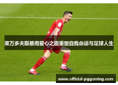 莱万多夫斯基用爱心之旅重塑自我命运与足球人生