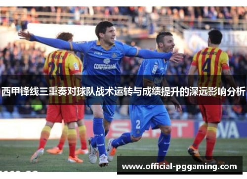 西甲锋线三重奏对球队战术运转与成绩提升的深远影响分析