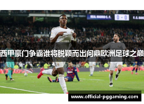西甲豪门争霸谁将脱颖而出问鼎欧洲足球之巅 西甲豪门争霸谁将脱颖而出问鼎欧洲足球之巅