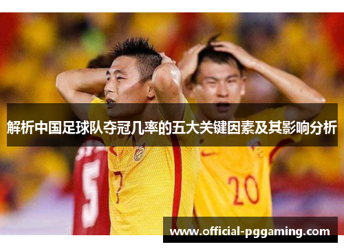 解析中国足球队夺冠几率的五大关键因素及其影响分析 解析中国足球队夺冠几率的五大关键因素及其影响分析