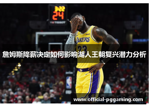 詹姆斯降薪决定如何影响湖人王朝复兴潜力分析