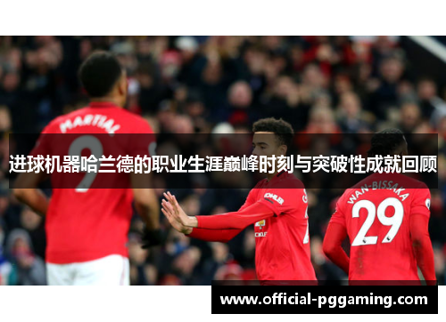 进球机器哈兰德的职业生涯巅峰时刻与突破性成就回顾