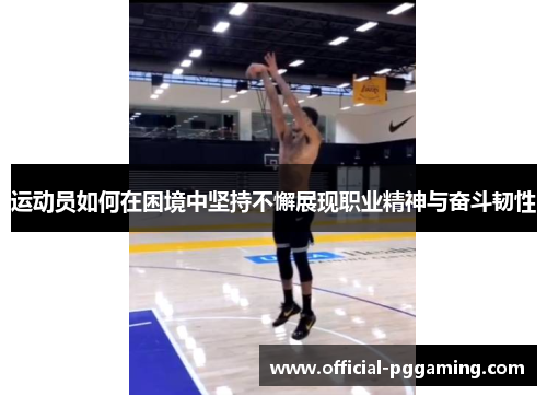 运动员如何在困境中坚持不懈展现职业精神与奋斗韧性