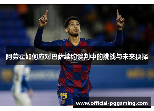 阿劳霍如何应对巴萨续约谈判中的挑战与未来抉择